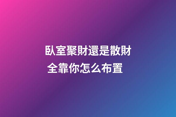 臥室聚財還是散財 全靠你怎么布置